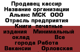 Продавец-кассир › Название организации ­ Альянс-МСК, ООО › Отрасль предприятия ­ Книги, печатные издания › Минимальный оклад ­ 20 000 - Все города Работа » Вакансии   . Орловская обл.